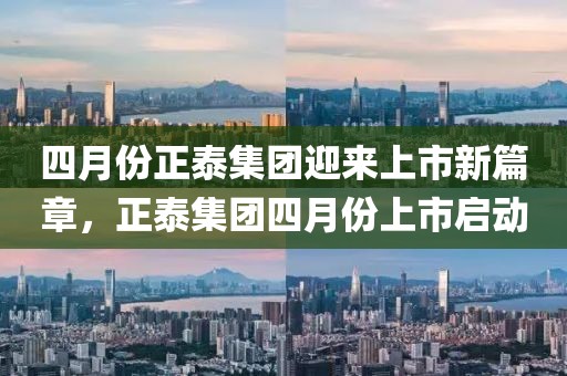 四月份正泰集团迎来上市新篇章，正泰集团四月份上市启动