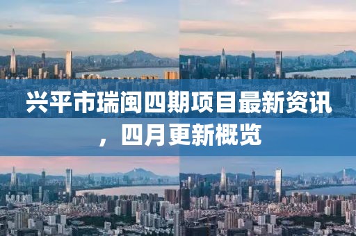 兴平市瑞闽四期项目最新资讯，四月更新概览