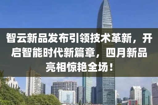 智云新品发布引领技术革新，开启智能时代新篇章，四月新品亮相惊艳全场！
