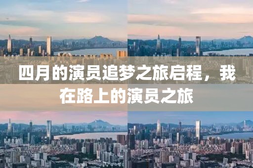 四月的演员追梦之旅启程，我在路上的演员之旅
