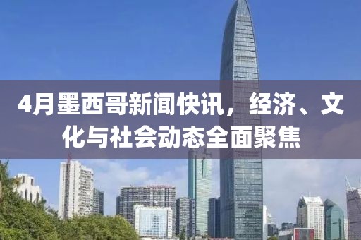 4月墨西哥新闻快讯，经济、文化与社会动态全面聚焦