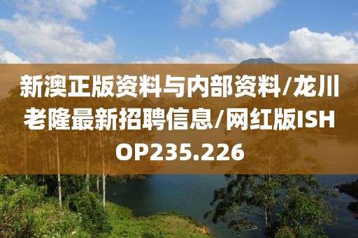 新澳正版资料与内部资料/龙川老隆最新招聘信息/网红版ISHOP235.226