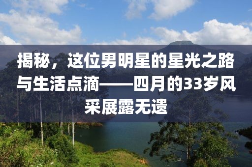 揭秘，这位男明星的星光之路与生活点滴——四月的33岁风采展露无遗