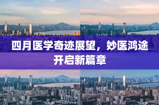 四月医学奇迹展望，妙医鸿途开启新篇章