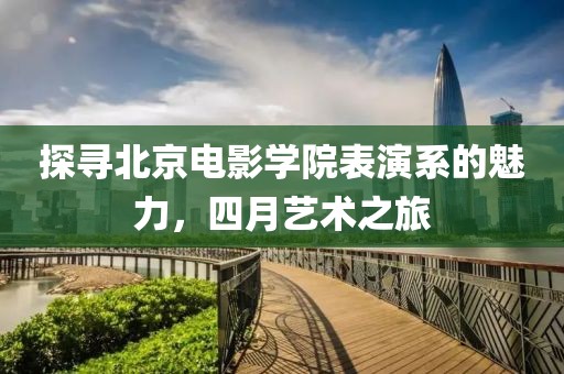 探寻北京电影学院表演系的魅力，四月艺术之旅