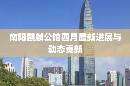 南阳麒麟公馆四月最新进展与动态更新