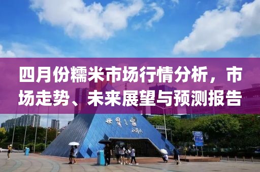四月份糯米市场行情分析，市场走势、未来展望与预测报告