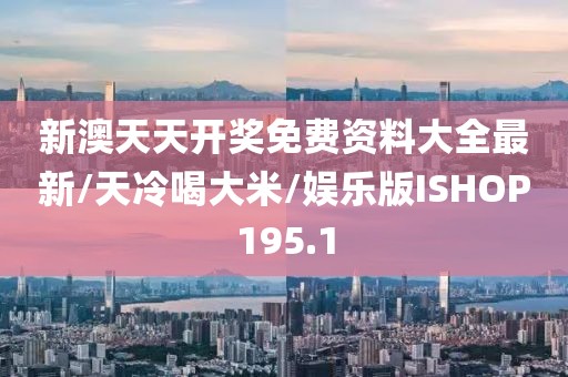 新澳天天开奖免费资料大全最新/天冷喝大米/娱乐版ISHOP195.1