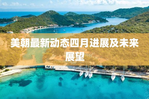 美朝最新动态四月进展及未来展望