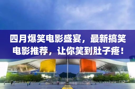 四月爆笑电影盛宴，最新搞笑电影推荐，让你笑到肚子疼！