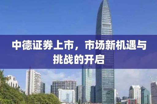 中德证券上市，市场新机遇与挑战的开启
