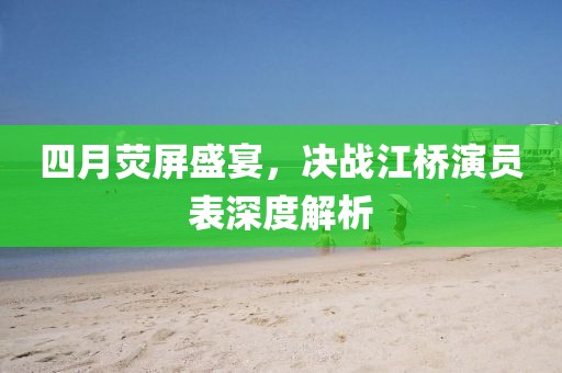 四月荧屏盛宴，决战江桥演员表深度解析