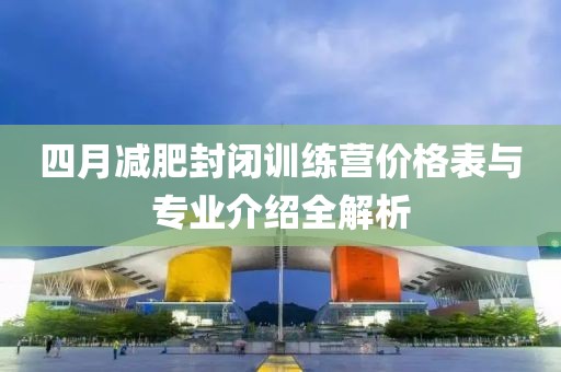 四月减肥封闭训练营价格表与专业介绍全解析