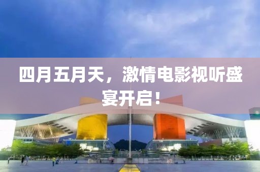 四月五月天，激情电影视听盛宴开启！