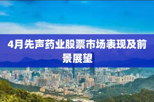 4月先声药业股票市场表现及前景展望