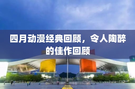 四月动漫经典回顾，令人陶醉的佳作回顾