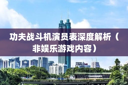 功夫战斗机演员表深度解析（非娱乐游戏内容）