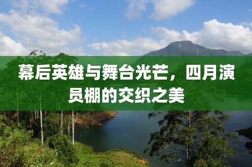 幕后英雄与舞台光芒，四月演员棚的交织之美