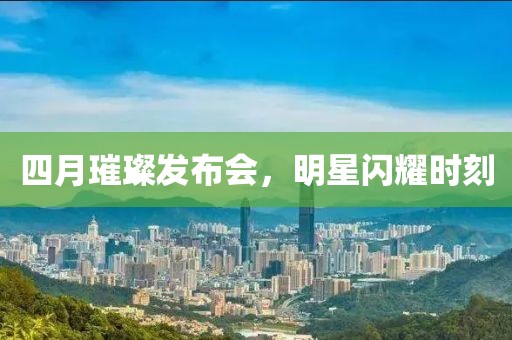 四月璀璨发布会，明星闪耀时刻