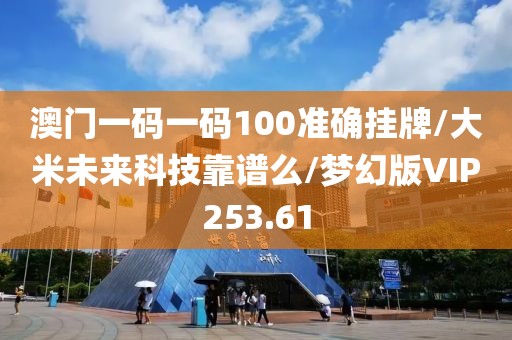 澳门一码一码100准确挂牌/大米未来科技靠谱么/梦幻版VIP253.61