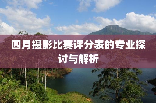 四月摄影比赛评分表的专业探讨与解析