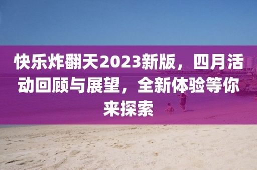 快乐炸翻天2023新版，四月活动回顾与展望，全新体验等你来探索