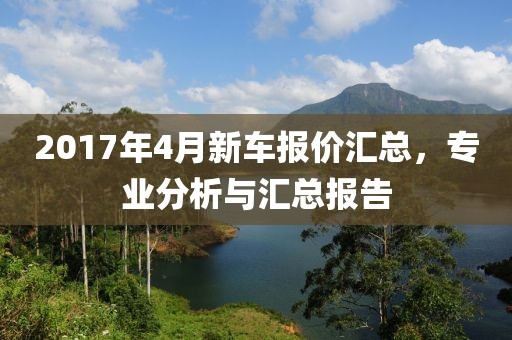 2017年4月新车报价汇总，专业分析与汇总报告