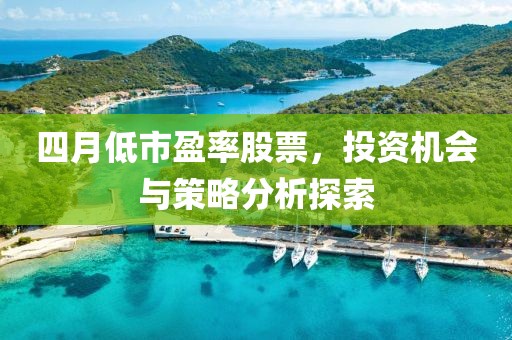 四月低市盈率股票，投资机会与策略分析探索