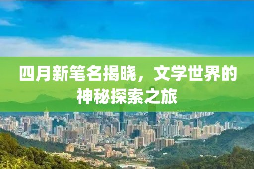 四月新笔名揭晓，文学世界的神秘探索之旅