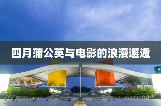 四月蒲公英与电影的浪漫邂逅