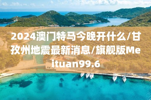 2024澳门特马今晚开什么/甘孜州地震最新消息/旗舰版Meituan99.6