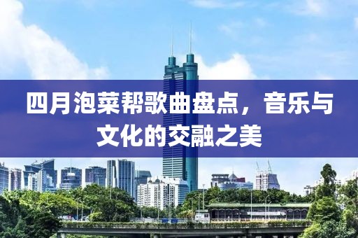 四月泡菜帮歌曲盘点，音乐与文化的交融之美