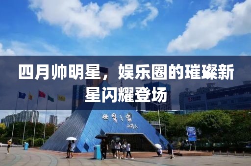 四月帅明星，娱乐圈的璀璨新星闪耀登场