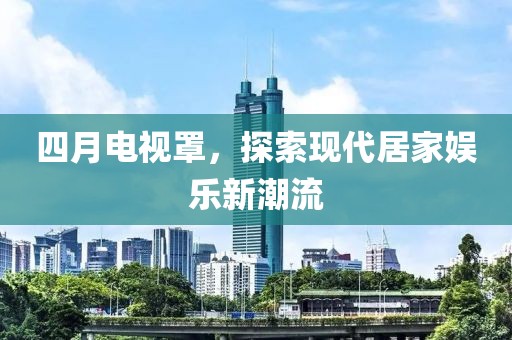四月电视罩，探索现代居家娱乐新潮流