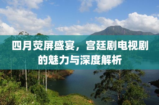 四月荧屏盛宴，宫廷剧电视剧的魅力与深度解析