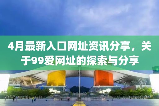 4月最新入口网址资讯分享，关于99爱网址的探索与分享