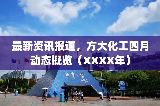 最新资讯报道，方大化工四月动态概览（XXXX年）
