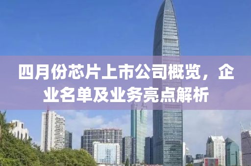 四月份芯片上市公司概览，企业名单及业务亮点解析