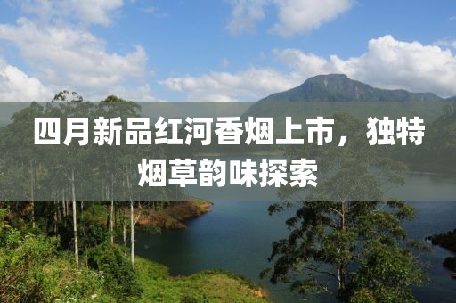 四月新品红河香烟上市，独特烟草韵味探索