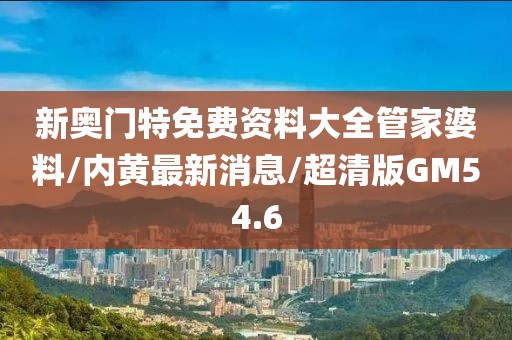 新奥门特免费资料大全管家婆料/内黄最新消息/超清版GM54.6