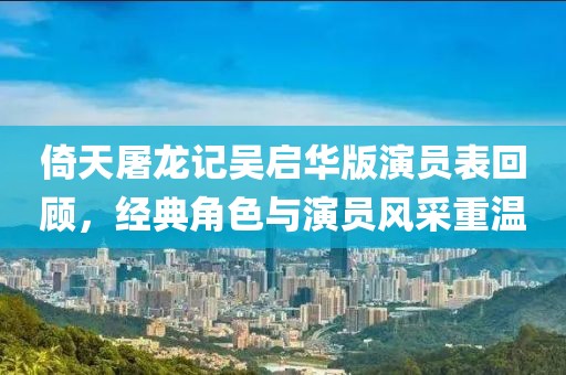 倚天屠龙记吴启华版演员表回顾，经典角色与演员风采重温