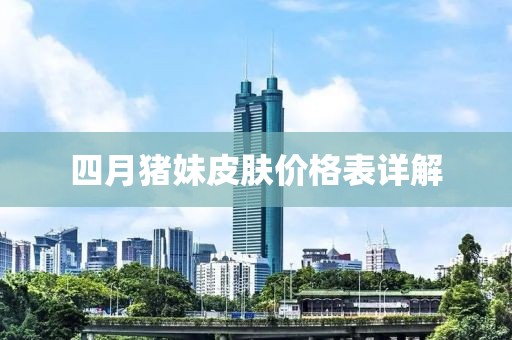 四月猪妹皮肤价格表详解