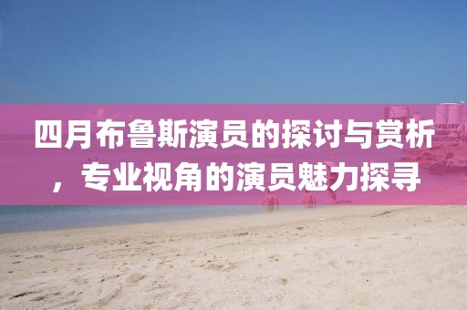 四月布鲁斯演员的探讨与赏析，专业视角的演员魅力探寻