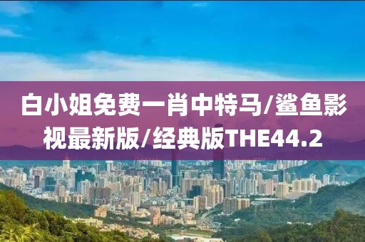 白小姐免费一肖中特马/鲨鱼影视最新版/经典版THE44.2