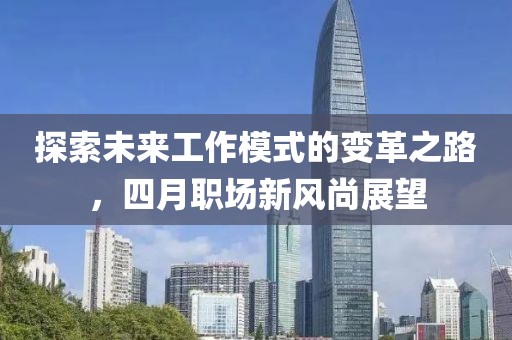 探索未来工作模式的变革之路，四月职场新风尚展望