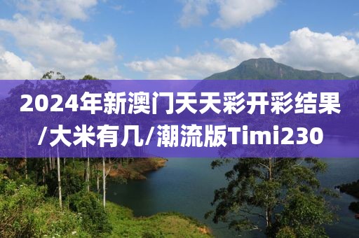 2024年新澳门天天彩开彩结果/大米有几/潮流版Timi230