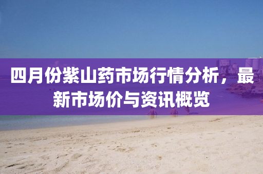 四月份紫山药市场行情分析，最新市场价与资讯概览