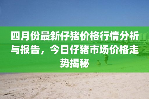 四月份最新仔猪价格行情分析与报告，今日仔猪市场价格走势揭秘