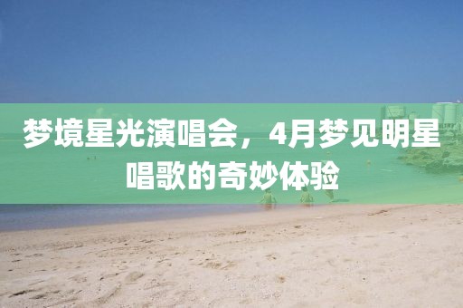 梦境星光演唱会，4月梦见明星唱歌的奇妙体验
