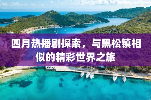 四月热播剧探索，与黑松镇相似的精彩世界之旅
